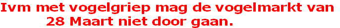 Ivm met vogelgriep mag de vogelmarkt van
          28 Maart niet door gaan. 